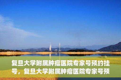 复旦大学附属肿瘤医院专家号预约挂号，复旦大学附属肿瘤医院专家号预约挂号攻略详解