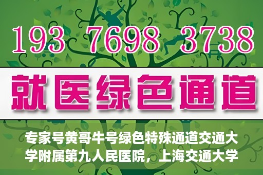专家号黄哥牛号绿色特殊通道交通大学附属第九人民医院，上海交通大学附属第九人民医院专家号黄哥牛号开启绿色特殊通道，助力健康中国建设。