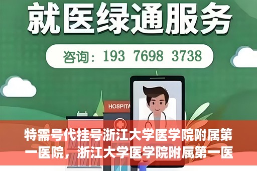特需号代挂号浙江大学医学院附属第一医院，浙江大学医学院附属第一医院特需号代挂号服务解析