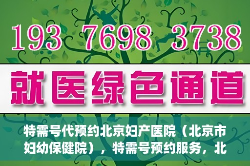 特需号代预约北京妇产医院（北京市妇幼保健院），特需号预约服务，北京妇产医院（北京市妇幼保健院）挂号无忧攻略
