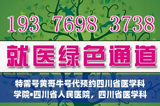 特需号黄哥牛号代预约四川省医学科学院•四川省人民医院，四川省医学科学院·四川省人民医院特需号黄哥牛号预约服务
