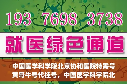 中国医学科学院北京协和医院特需号黄哥牛号代挂号，中国医学科学院北京协和医院特需号黄哥牛号代挂号服务解析