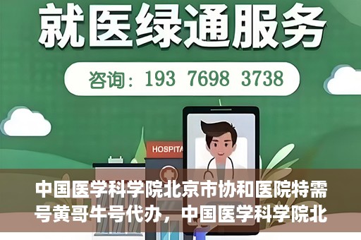 中国医学科学院北京市协和医院特需号黄哥牛号代办，中国医学科学院北京市协和医院特需号‘黄哥牛号’代办服务解析