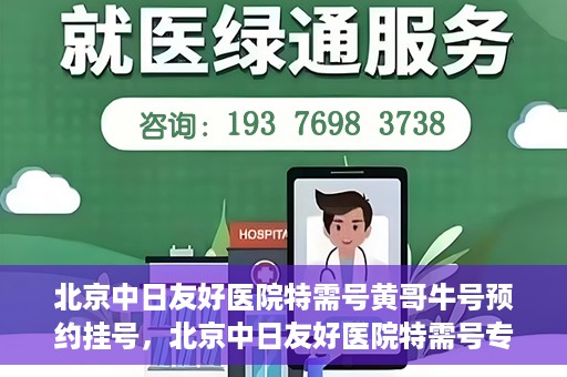 北京中日友好医院特需号黄哥牛号预约挂号，北京中日友好医院特需号专家黄哥牛号预约挂号攻略