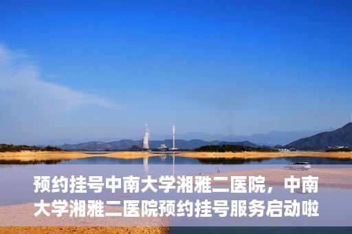 预约挂号中南大学湘雅二医院，中南大学湘雅二医院预约挂号服务启动啦！
