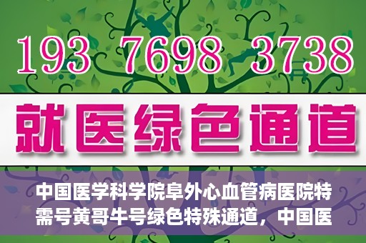中国医学科学院阜外心血管病医院特需号黄哥牛号绿色特殊通道，中国医学科学院阜外心血管病医院特需号黄哥牛号，绿色通道的医学关怀与特殊关怀服务