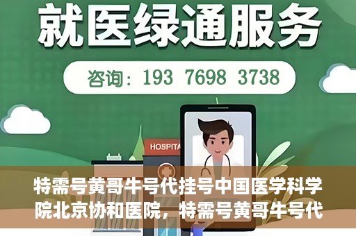 特需号黄哥牛号代挂号中国医学科学院北京协和医院，特需号黄哥牛号代挂号——揭秘北京协和医院挂号攻略