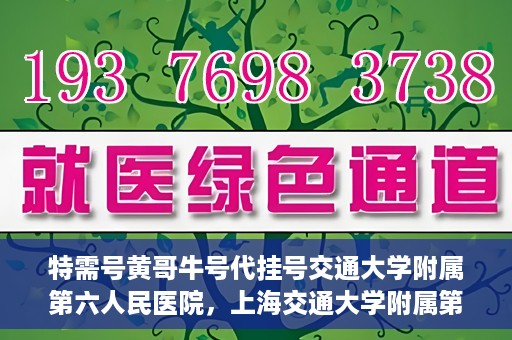 特需号黄哥牛号代挂号交通大学附属第六人民医院，上海交通大学附属第六人民医院特需号黄哥牛号代挂号服务详解