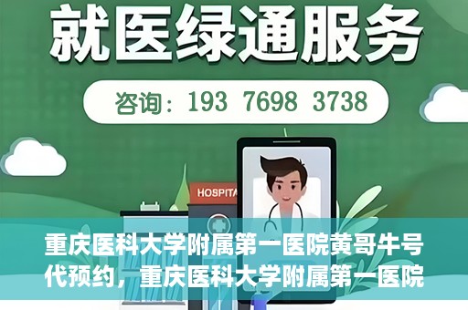 重庆医科大学附属第一医院黄哥牛号代预约，重庆医科大学附属第一医院黄哥牛号预约服务启动
