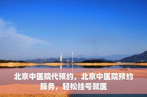 北京中医院代预约，北京中医院预约服务，轻松挂号就医