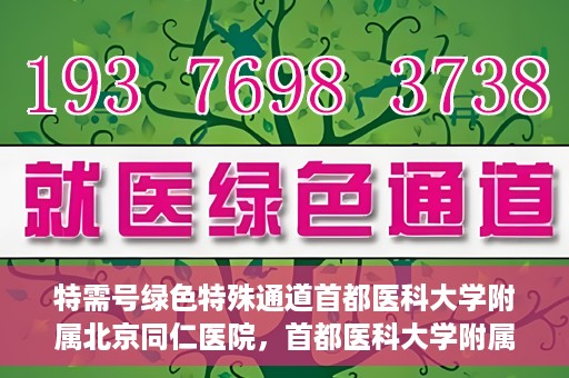 特需号绿色特殊通道首都医科大学附属北京同仁医院，首都医科大学附属北京同仁医院特需号绿色特殊通道服务解析