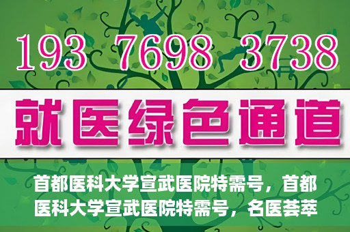 首都医科大学宣武医院特需号，首都医科大学宣武医院特需号，名医荟萃，尊享专业医疗服务