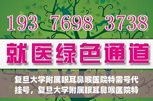 复旦大学附属眼耳鼻喉医院特需号代挂号，复旦大学附属眼耳鼻喉医院特需号代挂号服务详解