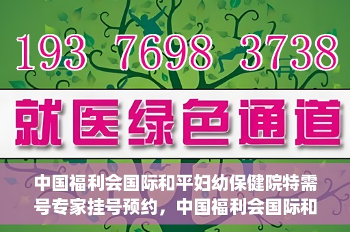 中国福利会国际和平妇幼保健院特需号专家挂号预约，中国福利会国际和平妇幼保健院特需专家挂号预约攻略