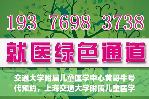 交通大学附属儿童医学中心黄哥牛号代预约，上海交通大学附属儿童医学中心黄哥牛专家预约挂号服务解析
