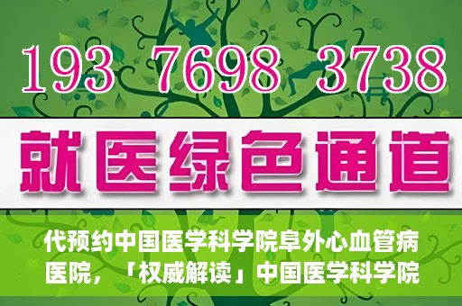 代预约中国医学科学院阜外心血管病医院，「权威解读」中国医学科学院阜外心血管病医院预约指南