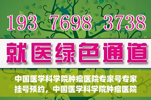 中国医学科学院肿瘤医院专家号专家挂号预约，中国医学科学院肿瘤医院专家挂号预约攻略，专家号预约解读