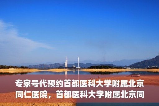 专家号代预约首都医科大学附属北京同仁医院，首都医科大学附属北京同仁医院专家号预约指南