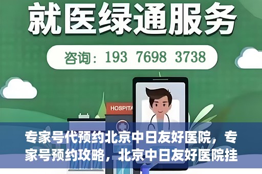 专家号代预约北京中日友好医院，专家号预约攻略，北京中日友好医院挂号指南