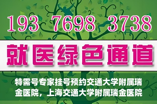 特需号专家挂号预约交通大学附属瑞金医院，上海交通大学附属瑞金医院特需专家挂号预约服务启动