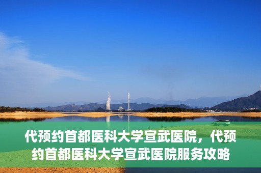 代预约首都医科大学宣武医院，代预约首都医科大学宣武医院服务攻略