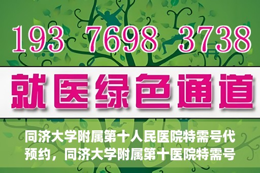同济大学附属第十人民医院特需号代预约，同济大学附属第十医院特需号预约服务详解