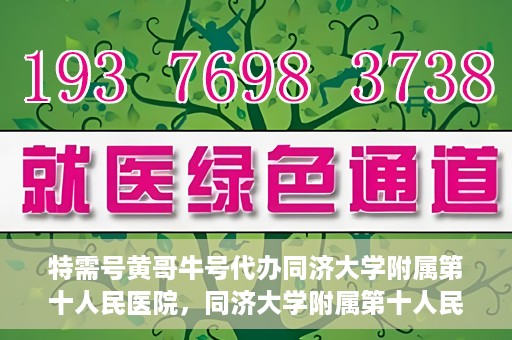特需号黄哥牛号代办同济大学附属第十人民医院，同济大学附属第十人民医院特需号黄哥牛号代办服务