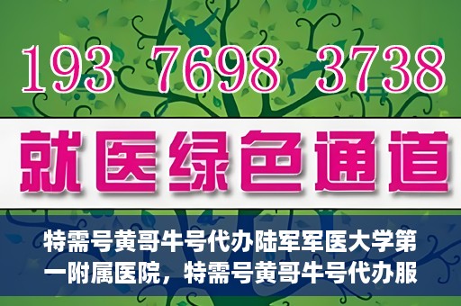 特需号黄哥牛号代办陆军军医大学第一附属医院，特需号黄哥牛号代办服务陆军军医大学第一附属医院就医指南