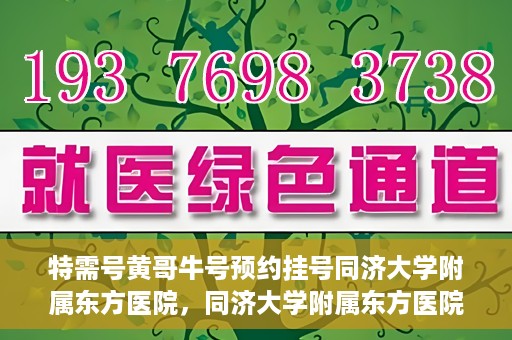 特需号黄哥牛号预约挂号同济大学附属东方医院，同济大学附属东方医院特需号黄哥牛号预约挂号服务启动