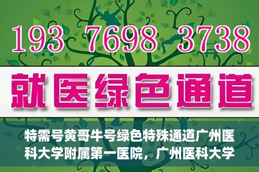 特需号黄哥牛号绿色特殊通道广州医科大学附属第一医院，广州医科大学附属第一医院特需号绿色特殊通道——黄哥牛号就医新选择