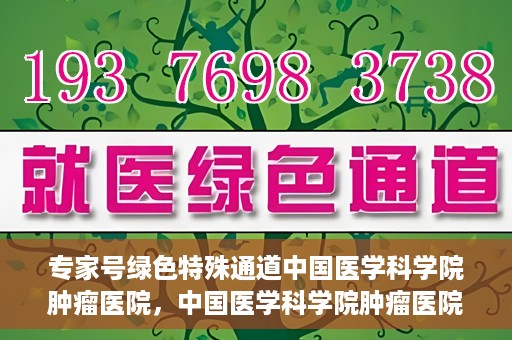 专家号绿色特殊通道中国医学科学院肿瘤医院，中国医学科学院肿瘤医院专家号绿色特殊通道解析