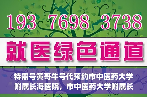 特需号黄哥牛号代预约市中医药大学附属长海医院，市中医药大学附属长海医院特需号黄哥牛号预约服务启动