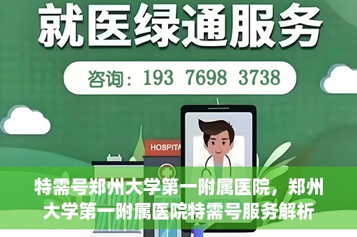特需号郑州大学第一附属医院，郑州大学第一附属医院特需号服务解析