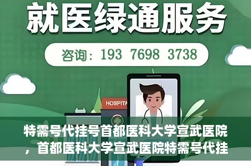 特需号代挂号首都医科大学宣武医院，首都医科大学宣武医院特需号代挂号服务解析