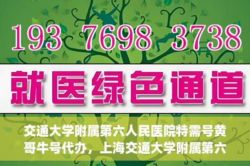 交通大学附属第六人民医院特需号黄哥牛号代办，上海交通大学附属第六人民医院特需号代办专家黄哥牛号服务解析