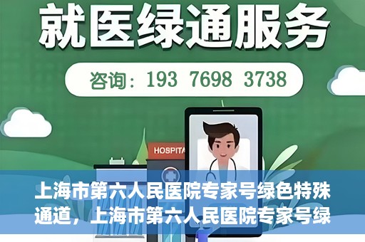 上海市第六人民医院专家号绿色特殊通道，上海市第六人民医院专家号绿色通道，特殊通道助患者高效就医体验