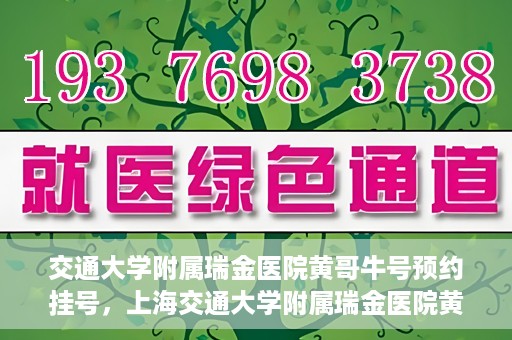 交通大学附属瑞金医院黄哥牛号预约挂号，上海交通大学附属瑞金医院黄哥牛号预约挂号攻略