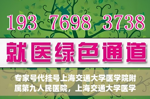 专家号代挂号上海交通大学医学院附属第九人民医院，上海交通大学医学院附属第九人民医院专家号代挂号服务解析