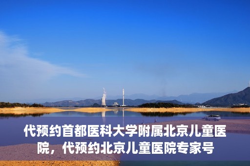 代预约首都医科大学附属北京儿童医院，代预约北京儿童医院专家号