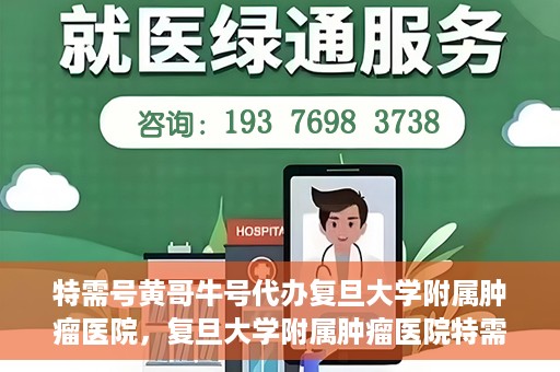特需号黄哥牛号代办复旦大学附属肿瘤医院，复旦大学附属肿瘤医院特需号黄哥牛号代办服务详解