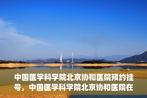 中国医学科学院北京协和医院预约挂号，中国医学科学院北京协和医院在线预约挂号攻略