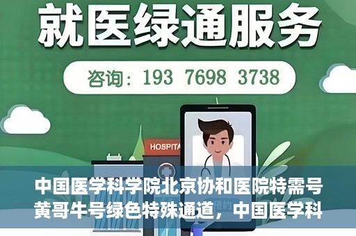 中国医学科学院北京协和医院特需号黄哥牛号绿色特殊通道，中国医学科学院北京协和医院特需号黄哥牛号绿色通道，尊贵体验与医疗优势