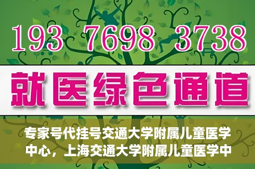 专家号代挂号交通大学附属儿童医学中心，上海交通大学附属儿童医学中心专家号代挂号服务解析