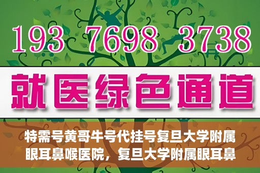 特需号黄哥牛号代挂号复旦大学附属眼耳鼻喉医院，复旦大学附属眼耳鼻喉医院特需号黄哥牛号代挂号服务解析