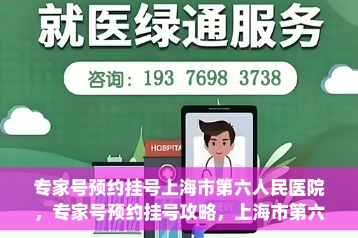 专家号预约挂号上海市第六人民医院，专家号预约挂号攻略，上海市第六人民医院就医指南