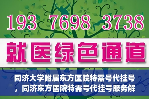 同济大学附属东方医院特需号代挂号，同济东方医院特需号代挂号服务解析