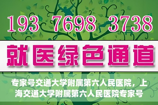 专家号交通大学附属第六人民医院，上海交通大学附属第六人民医院专家号解析