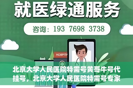 北京大学人民医院特需号黄哥牛号代挂号，北京大学人民医院特需号专家黄哥牛号代挂号服务解析