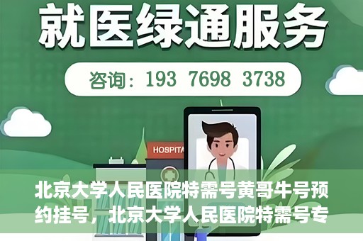 北京大学人民医院特需号黄哥牛号预约挂号，北京大学人民医院特需号专家黄哥牛号预约挂号攻略