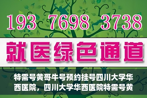 特需号黄哥牛号预约挂号四川大学华西医院，四川大学华西医院特需号黄哥牛号预约挂号服务开启